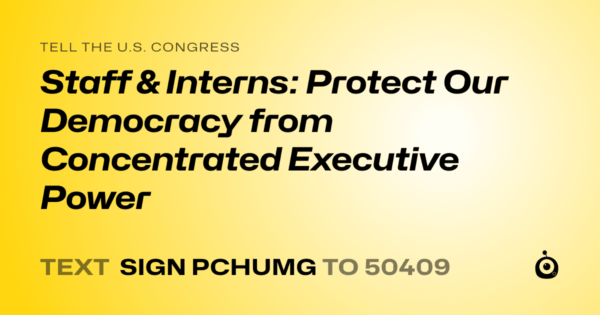 A shareable card that reads "tell the U.S. Congress: Staff & Interns: Protect Our Democracy from Concentrated Executive Power" followed by "text sign PCHUMG to 50409"