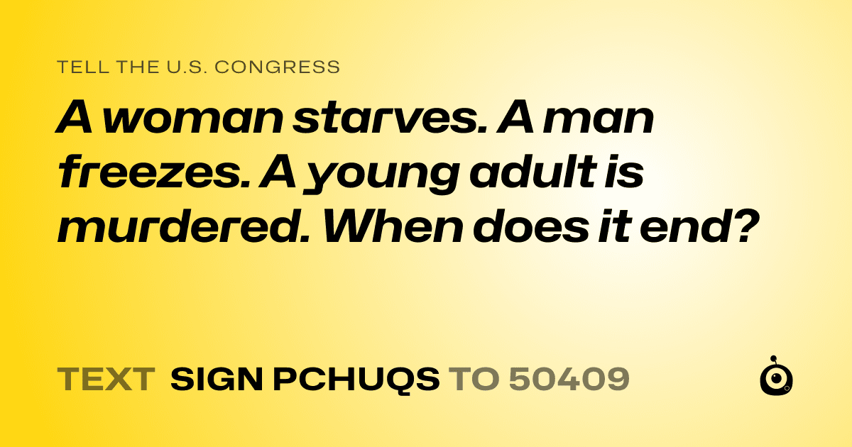 A shareable card that reads "tell the U.S. Congress: A woman starves. A man freezes. A young adult is murdered. When does it end?" followed by "text sign PCHUQS to 50409"