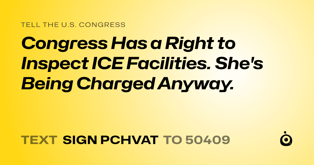 A shareable card that reads "tell the U.S. Congress: Congress Has a Right to Inspect ICE Facilities. She's Being Charged Anyway." followed by "text sign PCHVAT to 50409"