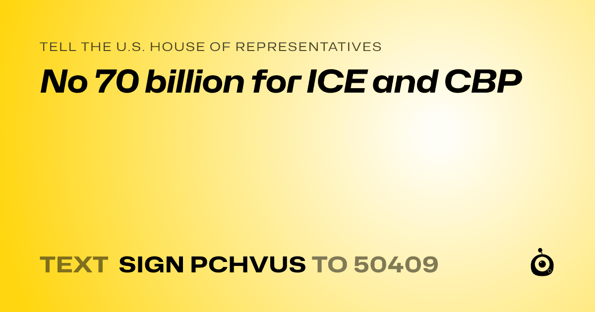 A shareable card that reads "tell the U.S. House of Representatives: No 70 billion for ICE and CBP" followed by "text sign PCHVUS to 50409"