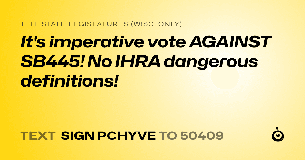 A shareable card that reads "tell State Legislatures (Wisc. only): It's imperative vote AGAINST SB445!  No IHRA dangerous definitions!" followed by "text sign PCHYVE to 50409"