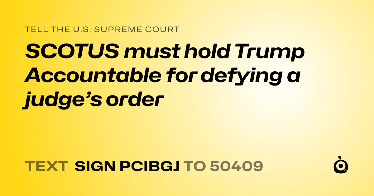 A shareable card that reads "tell the U.S. Supreme Court: SCOTUS must hold Trump Accountable for defying a judge’s order" followed by "text sign PCIBGJ to 50409"