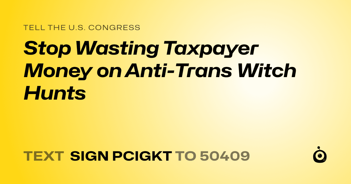 A shareable card that reads "tell the U.S. Congress: Stop Wasting Taxpayer Money on Anti-Trans Witch Hunts" followed by "text sign PCIGKT to 50409"