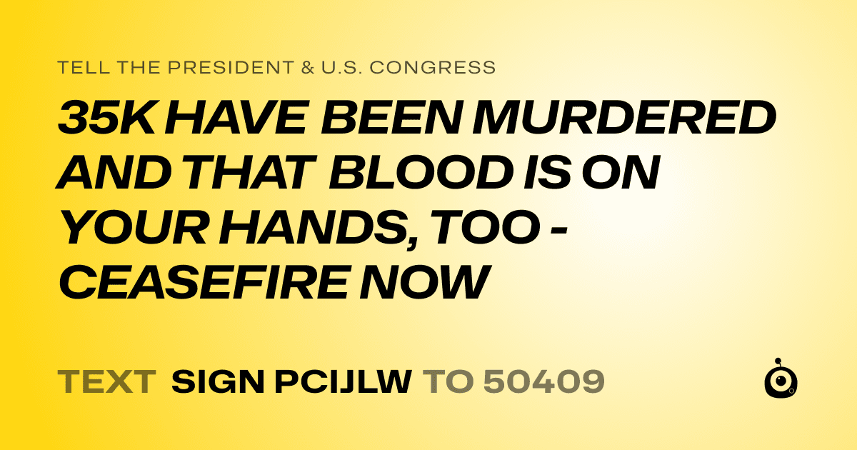 A shareable card that reads "tell the President & U.S. Congress: 35K HAVE BEEN MURDERED AND THAT BLOOD IS ON YOUR HANDS, TOO - CEASEFIRE NOW" followed by "text sign PCIJLW to 50409"