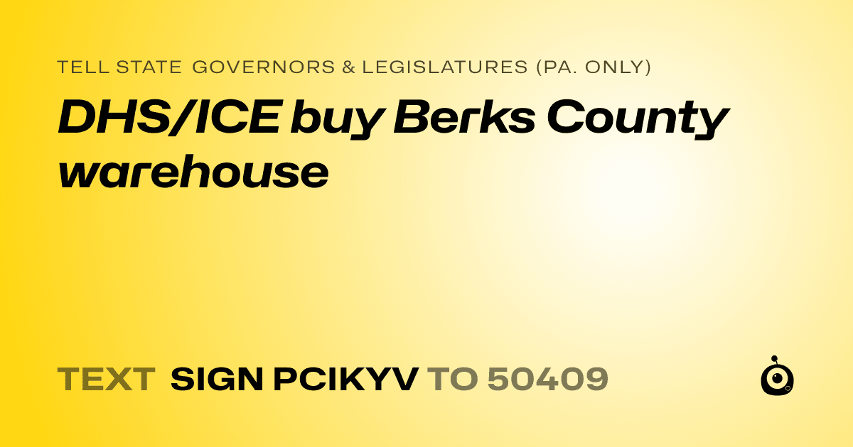 A shareable card that reads "tell State Governors & Legislatures (Pa. only): DHS/ICE buy Berks County warehouse" followed by "text sign PCIKYV to 50409"