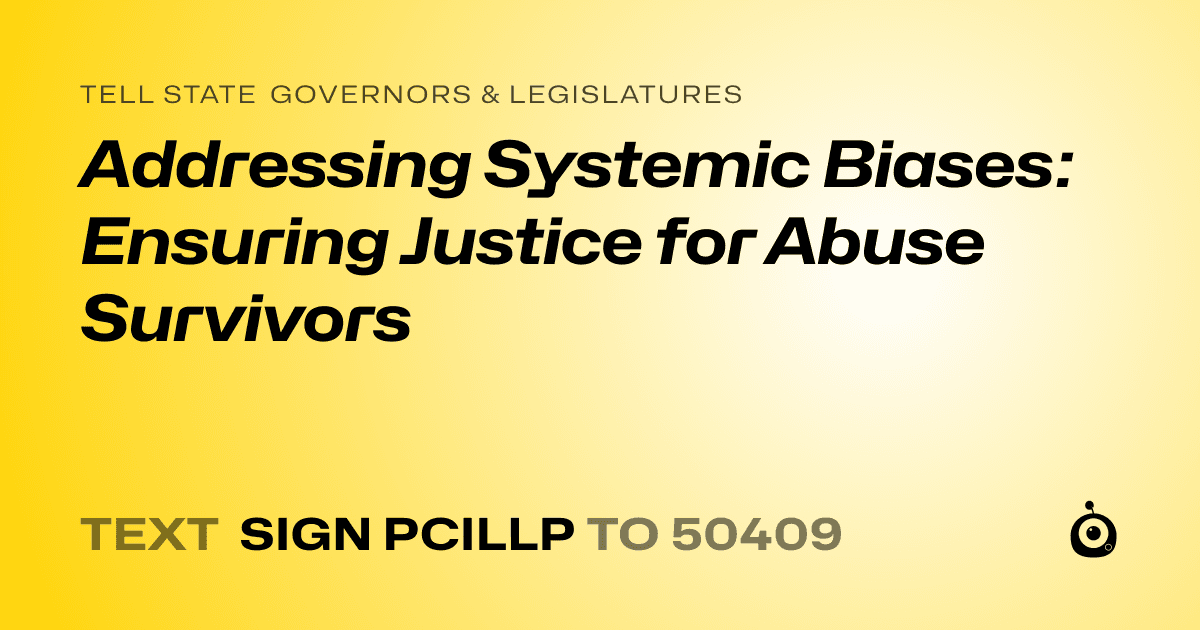 A shareable card that reads "tell State Governors & Legislatures: Addressing Systemic Biases: Ensuring Justice for Abuse Survivors" followed by "text sign PCILLP to 50409"