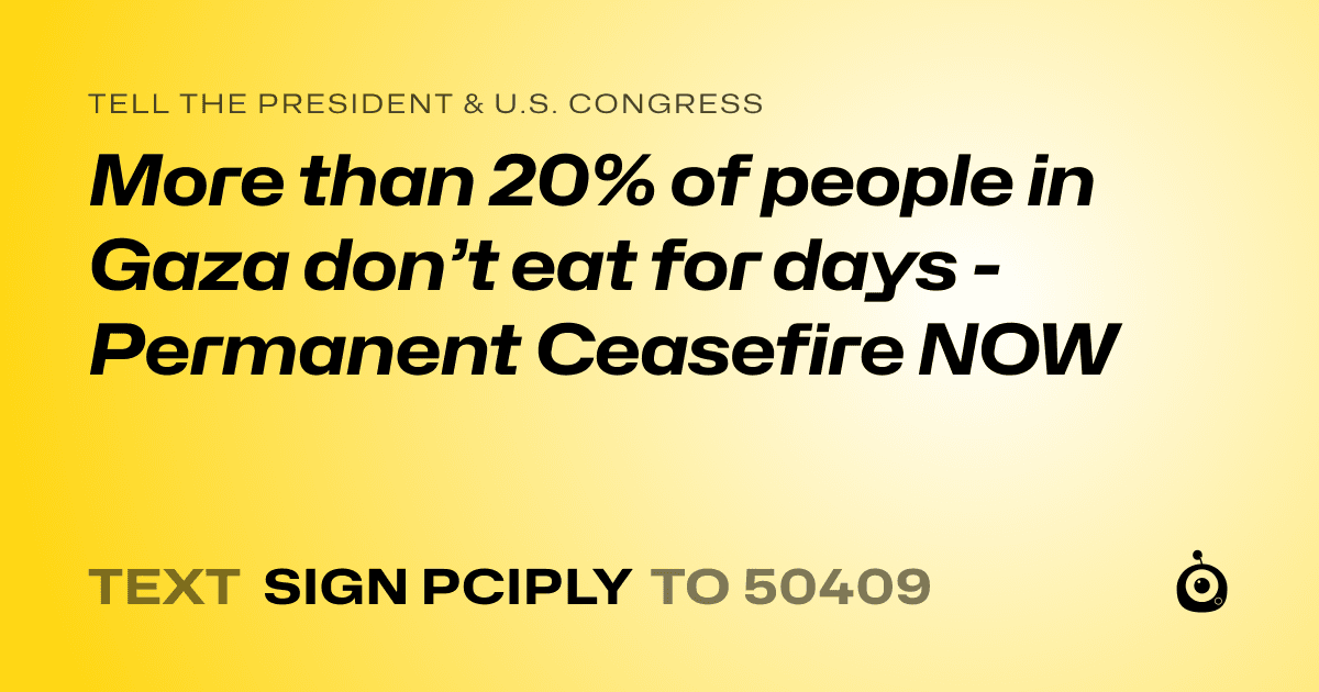 A shareable card that reads "tell the President & U.S. Congress: More than 20% of people in Gaza don’t eat for days - Permanent Ceasefire NOW" followed by "text sign PCIPLY to 50409"