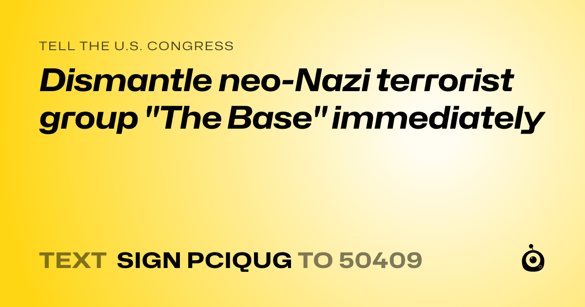 A shareable card that reads "tell the U.S. Congress: Dismantle neo-Nazi terrorist group "The Base" immediately" followed by "text sign PCIQUG to 50409"