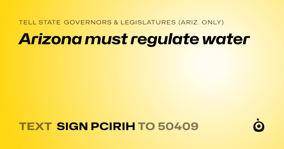 A shareable card that reads "tell State Governors & Legislatures (Ariz. only): Arizona must regulate water" followed by "text sign PCIRIH to 50409"