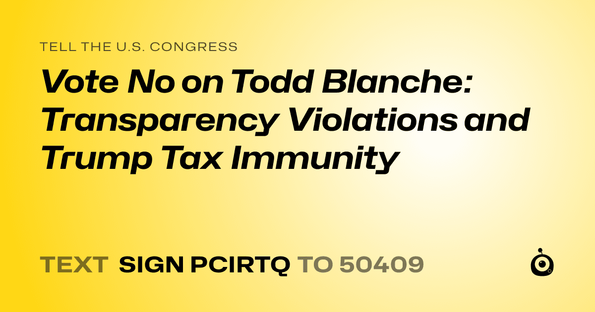 A shareable card that reads "tell the U.S. Congress: Vote No on Todd Blanche: Transparency Violations and Trump Tax Immunity" followed by "text sign PCIRTQ to 50409"