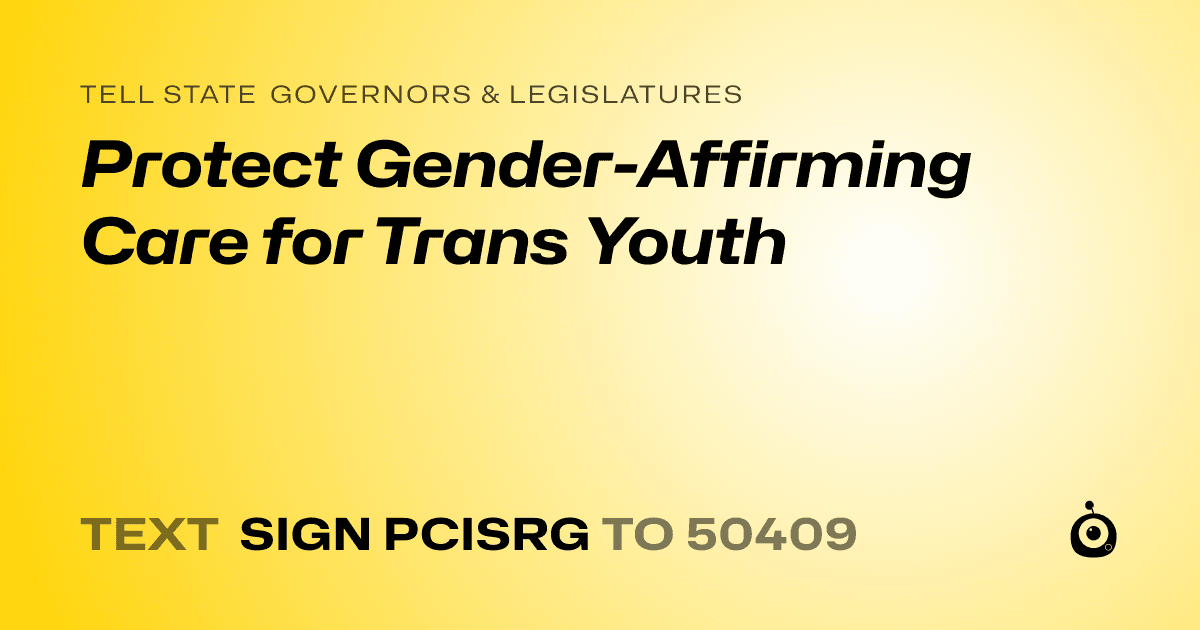 A shareable card that reads "tell State Governors & Legislatures: Protect Gender-Affirming Care for Trans Youth" followed by "text sign PCISRG to 50409"