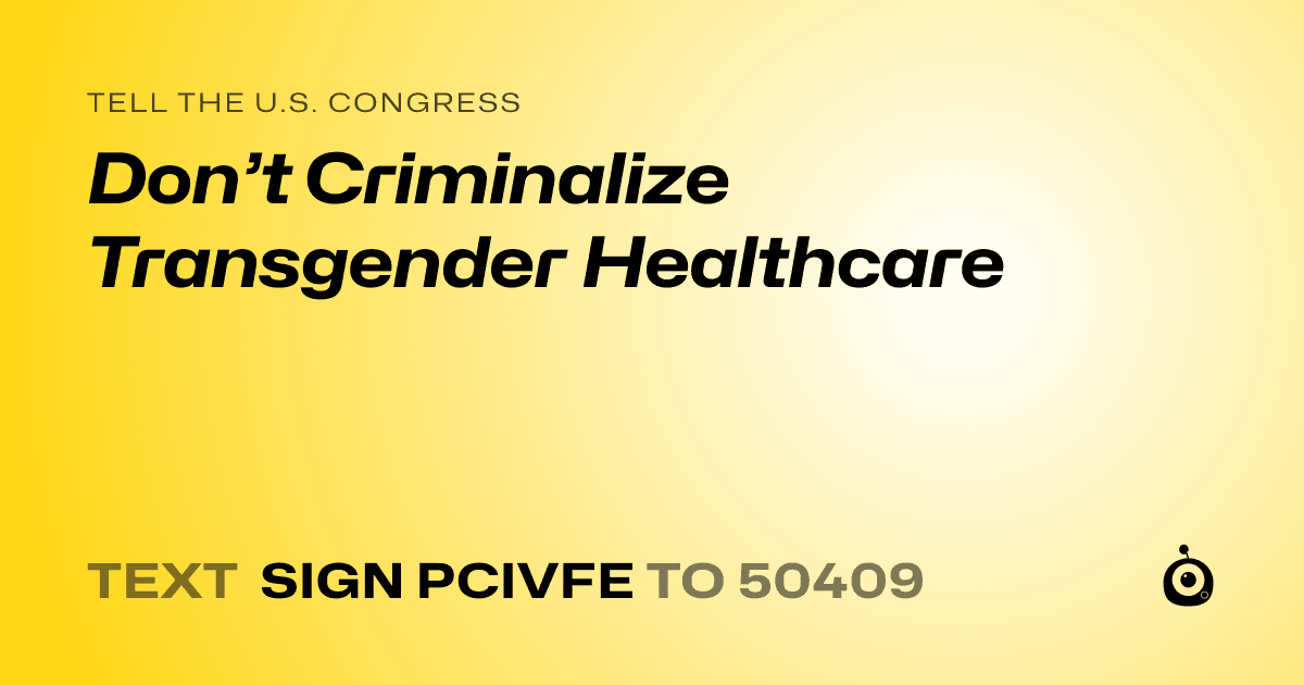 A shareable card that reads "tell the U.S. Congress: Don’t Criminalize Transgender Healthcare" followed by "text sign PCIVFE to 50409"