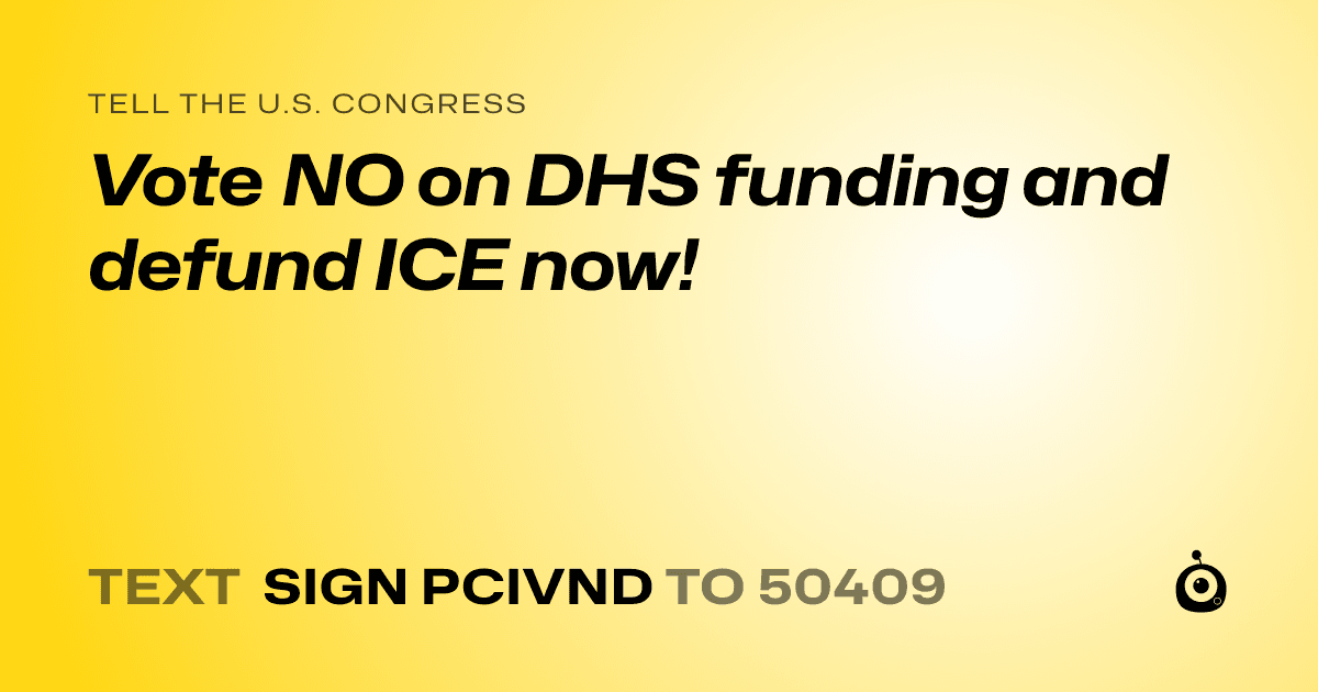 A shareable card that reads "tell the U.S. Congress: Vote NO on DHS funding and defund ICE now!" followed by "text sign PCIVND to 50409"