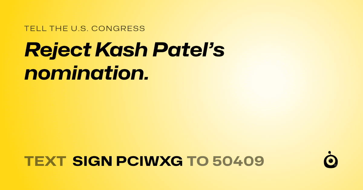 A shareable card that reads "tell the U.S. Congress: Reject Kash Patel’s nomination." followed by "text sign PCIWXG to 50409"