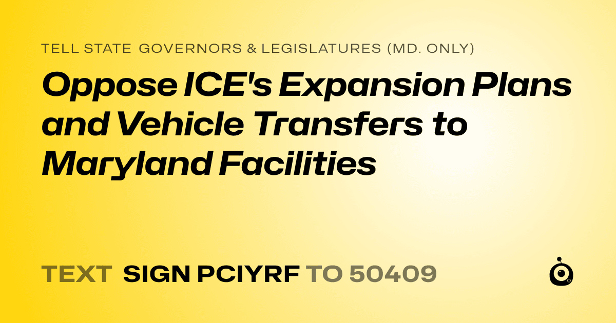 A shareable card that reads "tell State Governors & Legislatures (Md. only): Oppose ICE's Expansion Plans and Vehicle Transfers to Maryland Facilities" followed by "text sign PCIYRF to 50409"