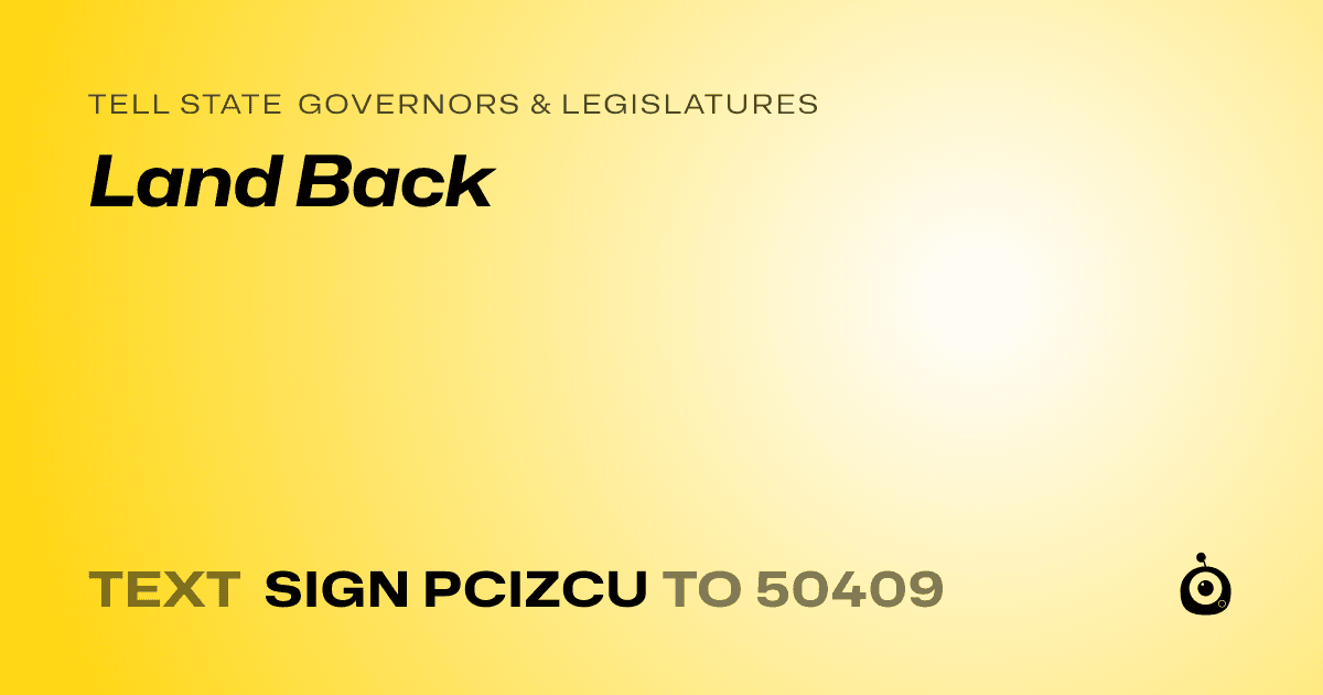 A shareable card that reads "tell State Governors & Legislatures: Land Back" followed by "text sign PCIZCU to 50409"