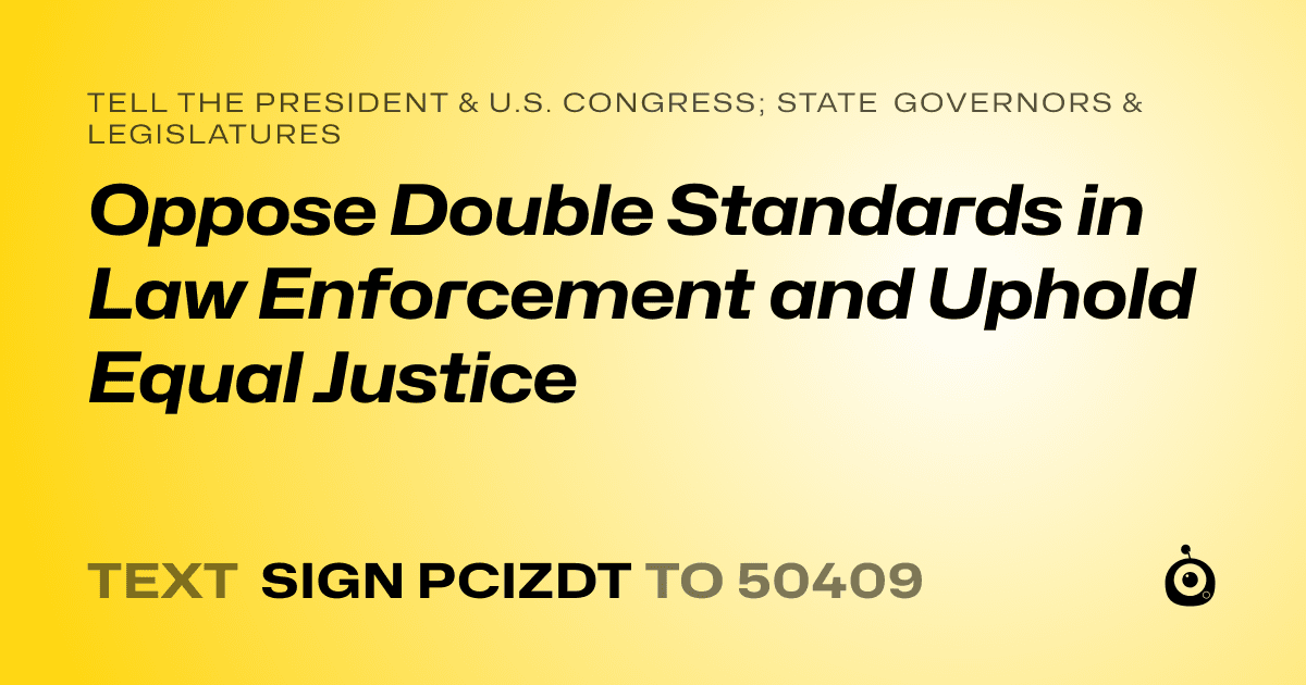 A shareable card that reads "tell the President & U.S. Congress; State Governors & Legislatures: Oppose Double Standards in Law Enforcement and Uphold Equal Justice" followed by "text sign PCIZDT to 50409"