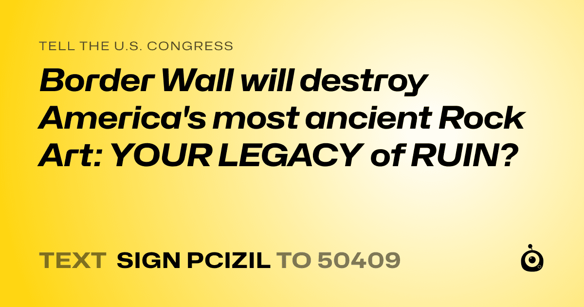 A shareable card that reads "tell the U.S. Congress: Border Wall will destroy America's most ancient Rock Art: YOUR LEGACY of RUIN?" followed by "text sign PCIZIL to 50409"