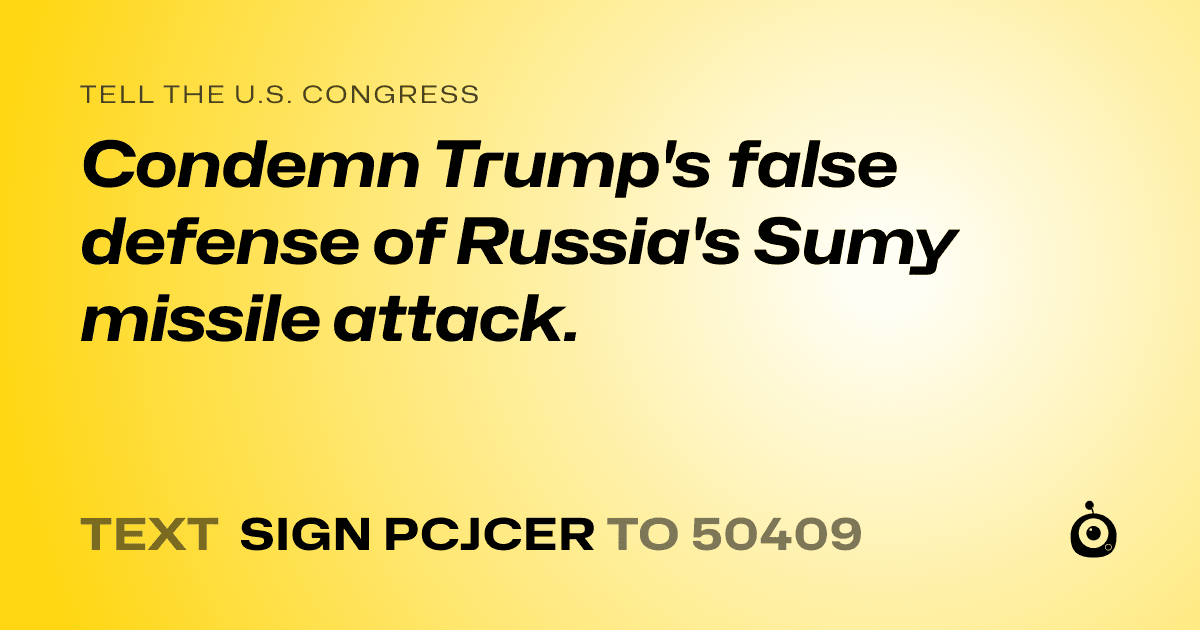 A shareable card that reads "tell the U.S. Congress: Condemn Trump's false defense of Russia's Sumy missile attack." followed by "text sign PCJCER to 50409"