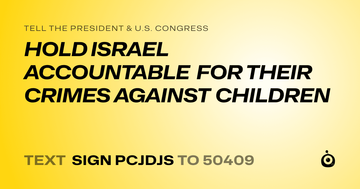 A shareable card that reads "tell the President & U.S. Congress: HOLD ISRAEL ACCOUNTABLE FOR THEIR CRIMES AGAINST CHILDREN" followed by "text sign PCJDJS to 50409"