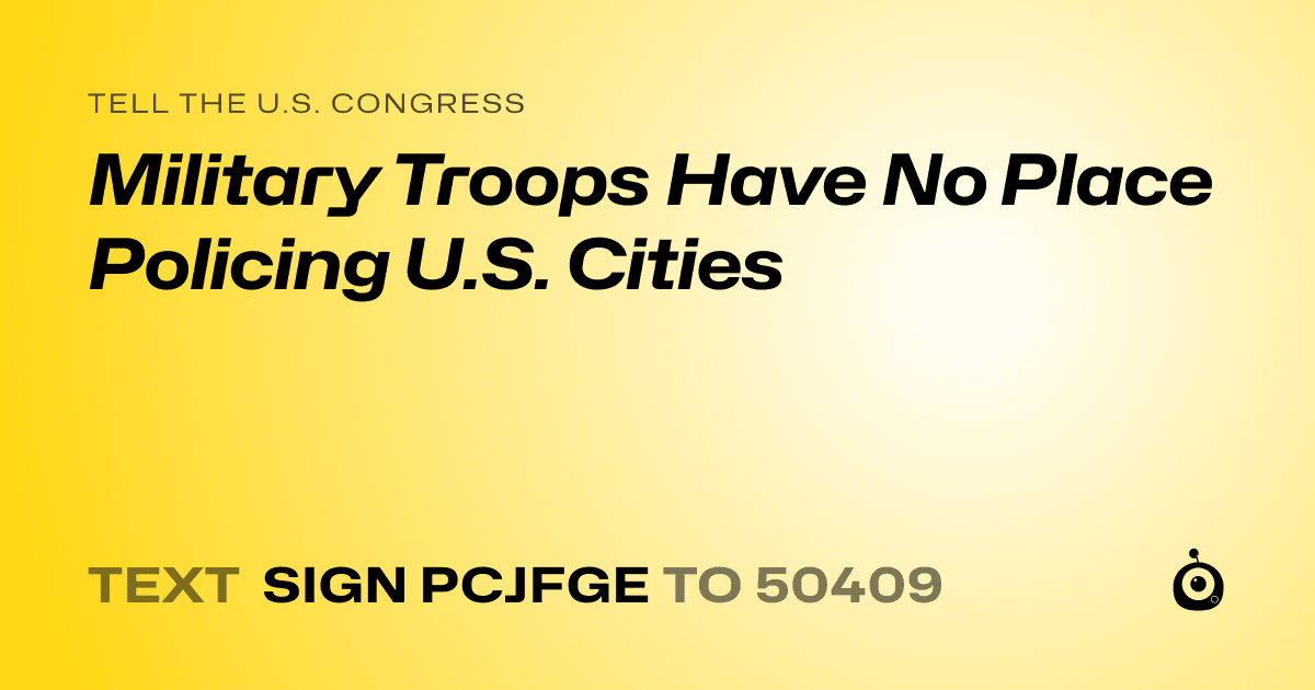 A shareable card that reads "tell the U.S. Congress: Military Troops Have No Place Policing U.S. Cities" followed by "text sign PCJFGE to 50409"