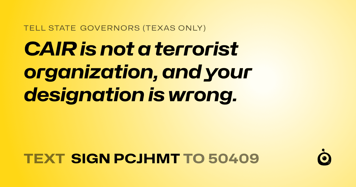 A shareable card that reads "tell State Governors (Texas only): CAIR is not a terrorist organization, and your designation is wrong." followed by "text sign PCJHMT to 50409"