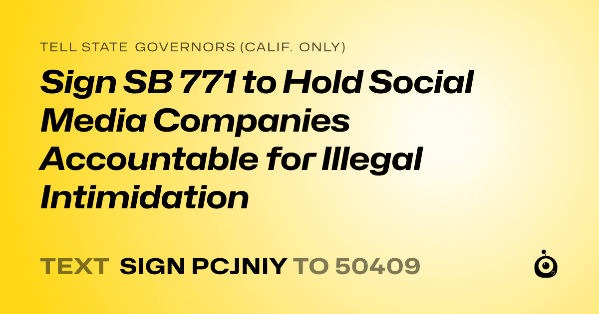 A shareable card that reads "tell State Governors (Calif. only): Sign SB 771 to Hold Social Media Companies Accountable for Illegal Intimidation" followed by "text sign PCJNIY to 50409"
