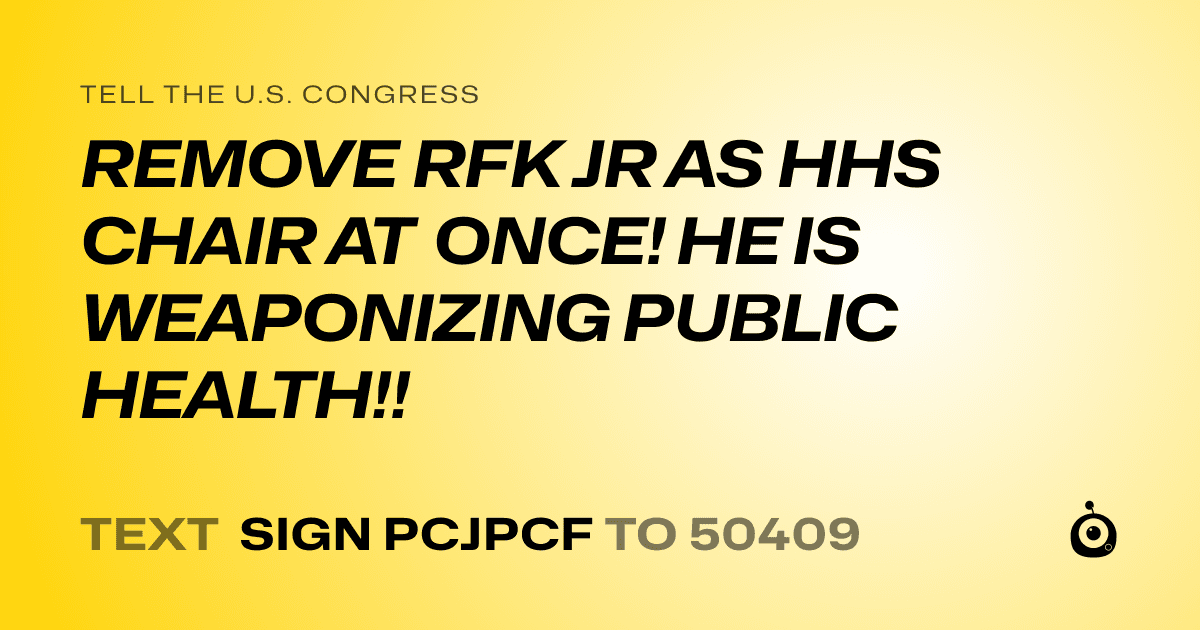 A shareable card that reads "tell the U.S. Congress: REMOVE RFK JR AS HHS CHAIR AT ONCE! HE IS WEAPONIZING PUBLIC HEALTH!!" followed by "text sign PCJPCF to 50409"