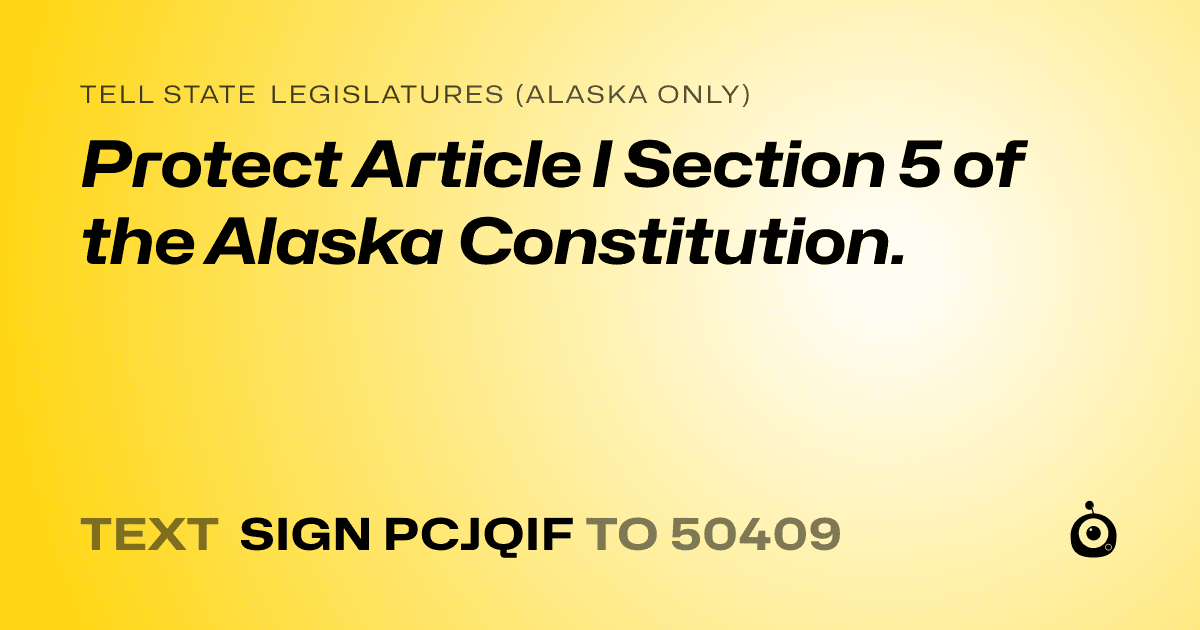 A shareable card that reads "tell State Legislatures (Alaska only): Protect Article I Section 5 of the Alaska Constitution." followed by "text sign PCJQIF to 50409"