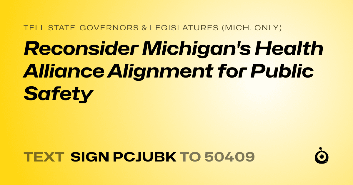 A shareable card that reads "tell State Governors & Legislatures (Mich. only): Reconsider Michigan's Health Alliance Alignment for Public Safety" followed by "text sign PCJUBK to 50409"