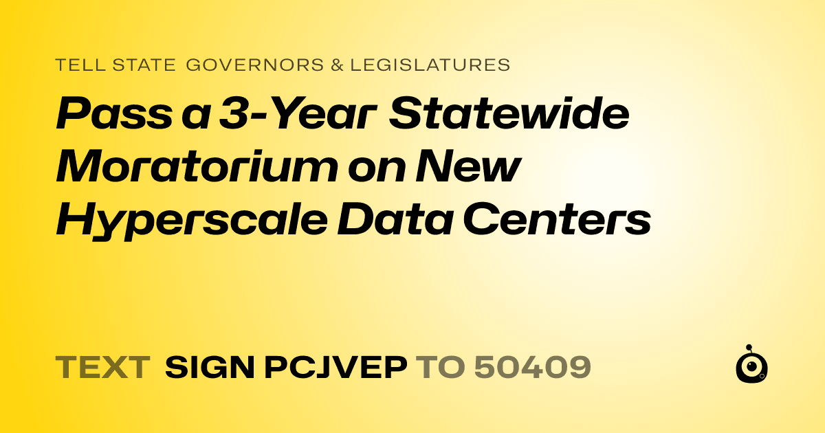 A shareable card that reads "tell State Governors & Legislatures: Pass a 3-Year Statewide Moratorium on New Hyperscale Data Centers" followed by "text sign PCJVEP to 50409"