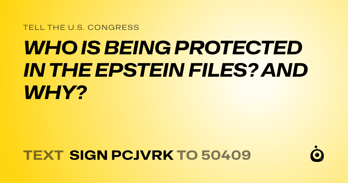 A shareable card that reads "tell the U.S. Congress: WHO IS BEING PROTECTED IN THE EPSTEIN FILES? AND WHY?" followed by "text sign PCJVRK to 50409"