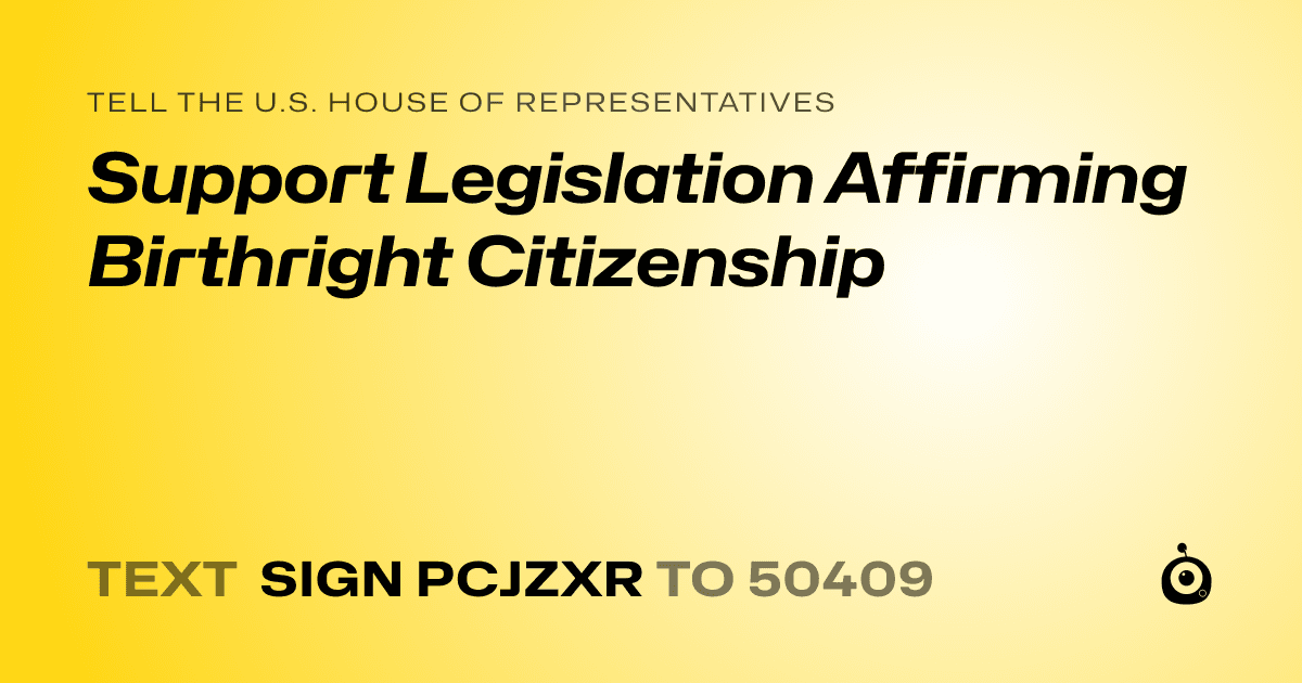 A shareable card that reads "tell the U.S. House of Representatives: Support Legislation Affirming Birthright Citizenship" followed by "text sign PCJZXR to 50409"