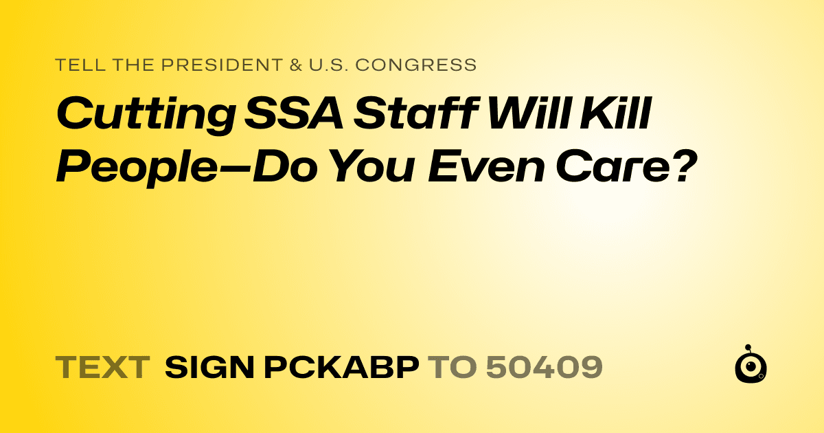 A shareable card that reads "tell the President & U.S. Congress: Cutting SSA Staff Will Kill People—Do You Even Care?" followed by "text sign PCKABP to 50409"