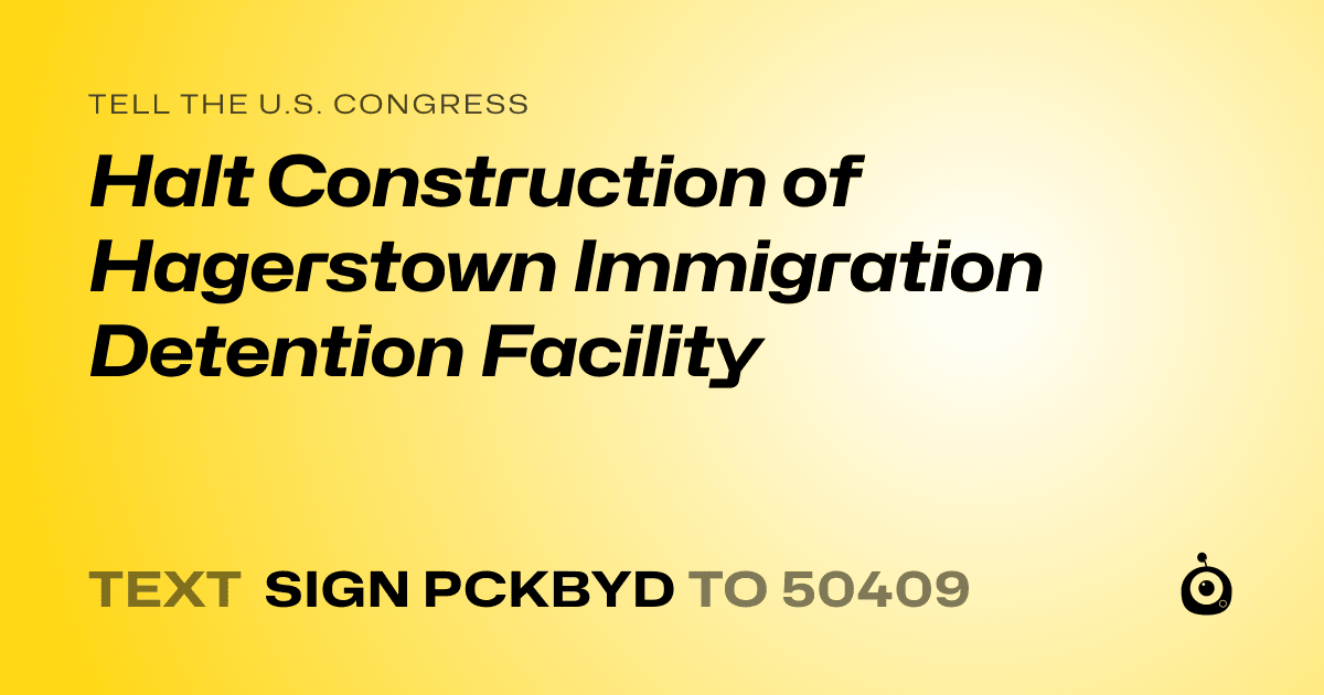 A shareable card that reads "tell the U.S. Congress: Halt Construction of Hagerstown Immigration Detention Facility" followed by "text sign PCKBYD to 50409"