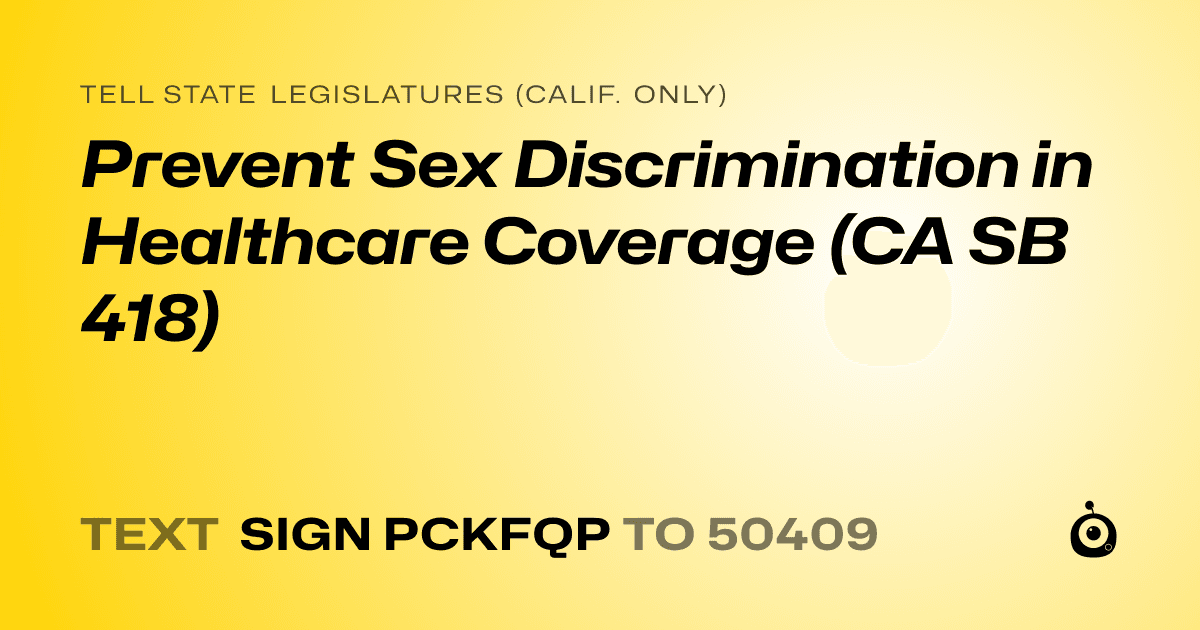 A shareable card that reads "tell State Legislatures (Calif. only): Prevent Sex Discrimination in Healthcare Coverage (CA SB 418)" followed by "text sign PCKFQP to 50409"