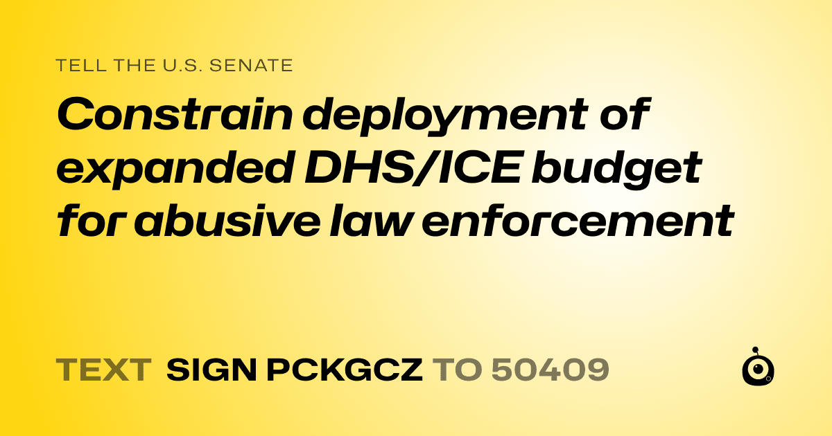 A shareable card that reads "tell the U.S. Senate: Constrain deployment of expanded DHS/ICE budget for abusive law enforcement" followed by "text sign PCKGCZ to 50409"