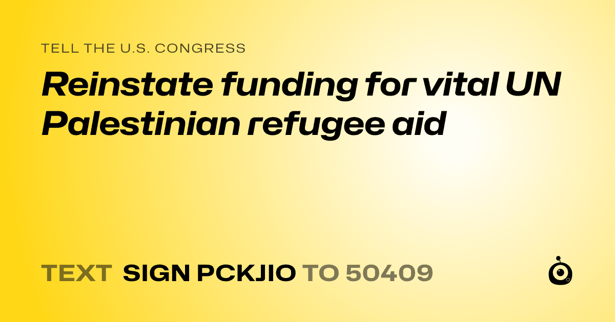 A shareable card that reads "tell the U.S. Congress: Reinstate funding for vital UN Palestinian refugee aid" followed by "text sign PCKJIO to 50409"