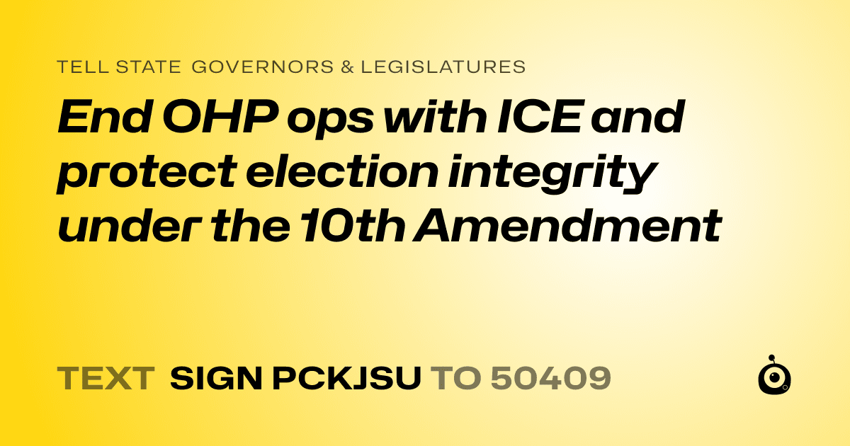 A shareable card that reads "tell State Governors & Legislatures: End OHP ops with ICE and protect election integrity under the 10th Amendment" followed by "text sign PCKJSU to 50409"