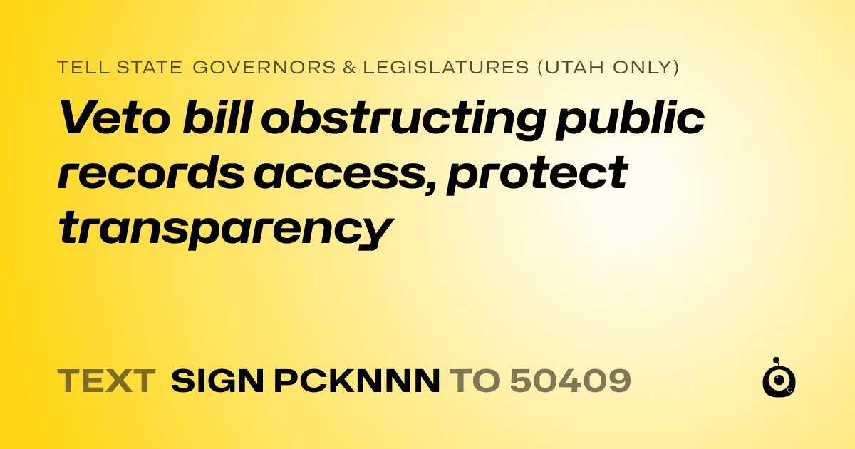 A shareable card that reads "tell State Governors & Legislatures (Utah only): Veto bill obstructing public records access, protect transparency" followed by "text sign PCKNNN to 50409"