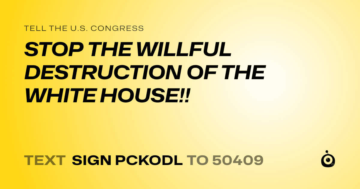 A shareable card that reads "tell the U.S. Congress: STOP THE WILLFUL DESTRUCTION OF THE WHITE HOUSE!!" followed by "text sign PCKODL to 50409"
