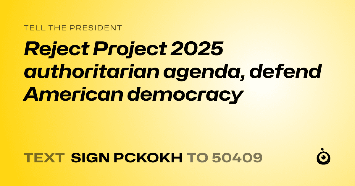 A shareable card that reads "tell the President: Reject Project 2025 authoritarian agenda, defend American democracy" followed by "text sign PCKOKH to 50409"