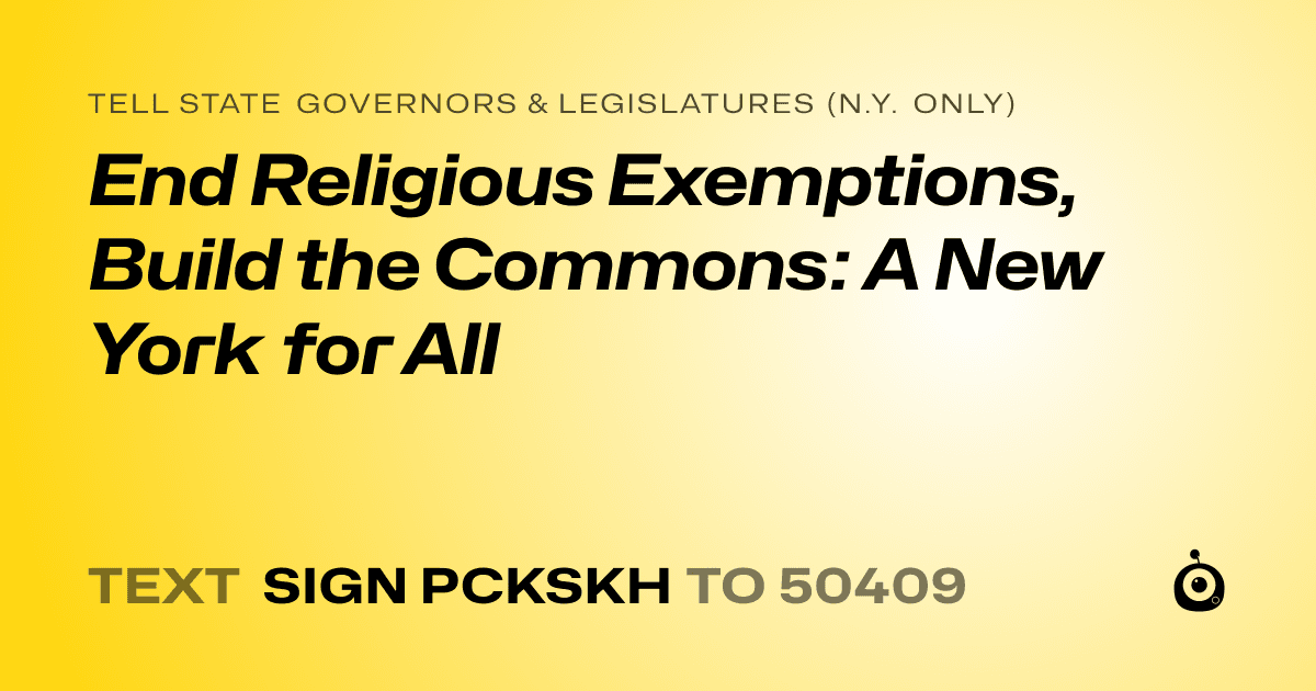 A shareable card that reads "tell State Governors & Legislatures (N.Y. only): End Religious Exemptions, Build the Commons: A New York for All" followed by "text sign PCKSKH to 50409"