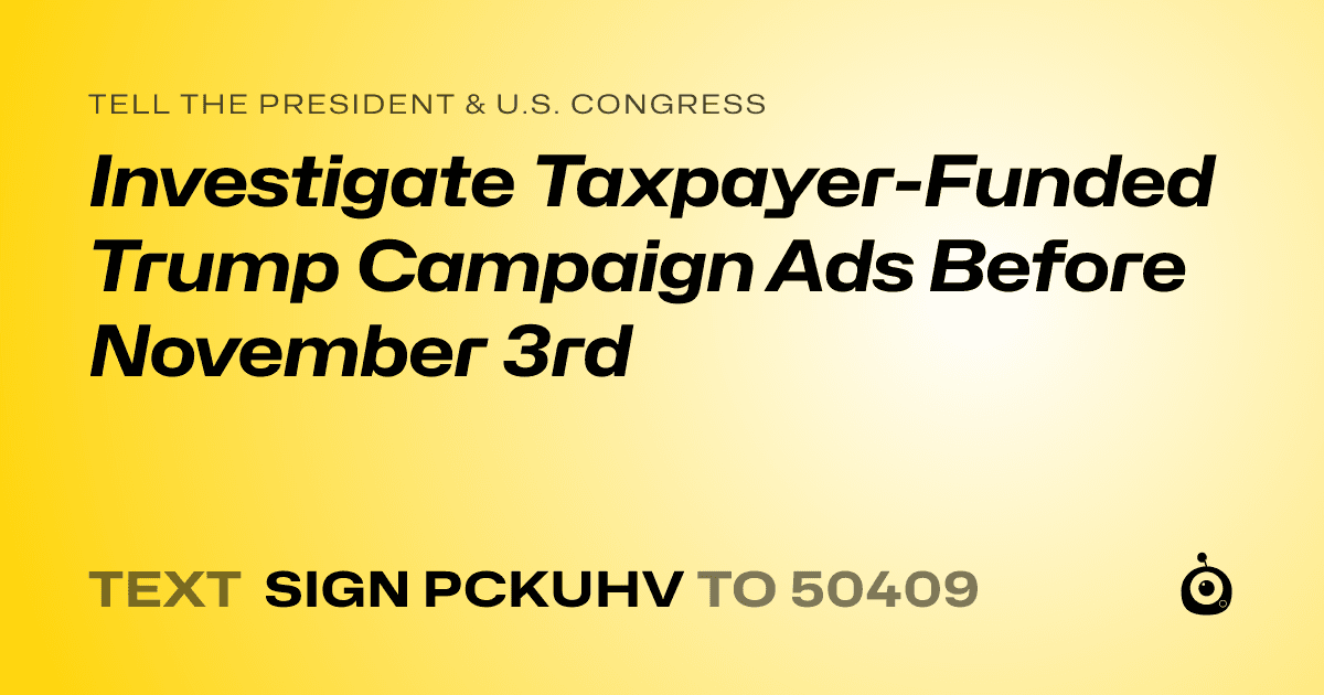 A shareable card that reads "tell the President & U.S. Congress: Investigate Taxpayer-Funded Trump Campaign Ads Before November 3rd" followed by "text sign PCKUHV to 50409"