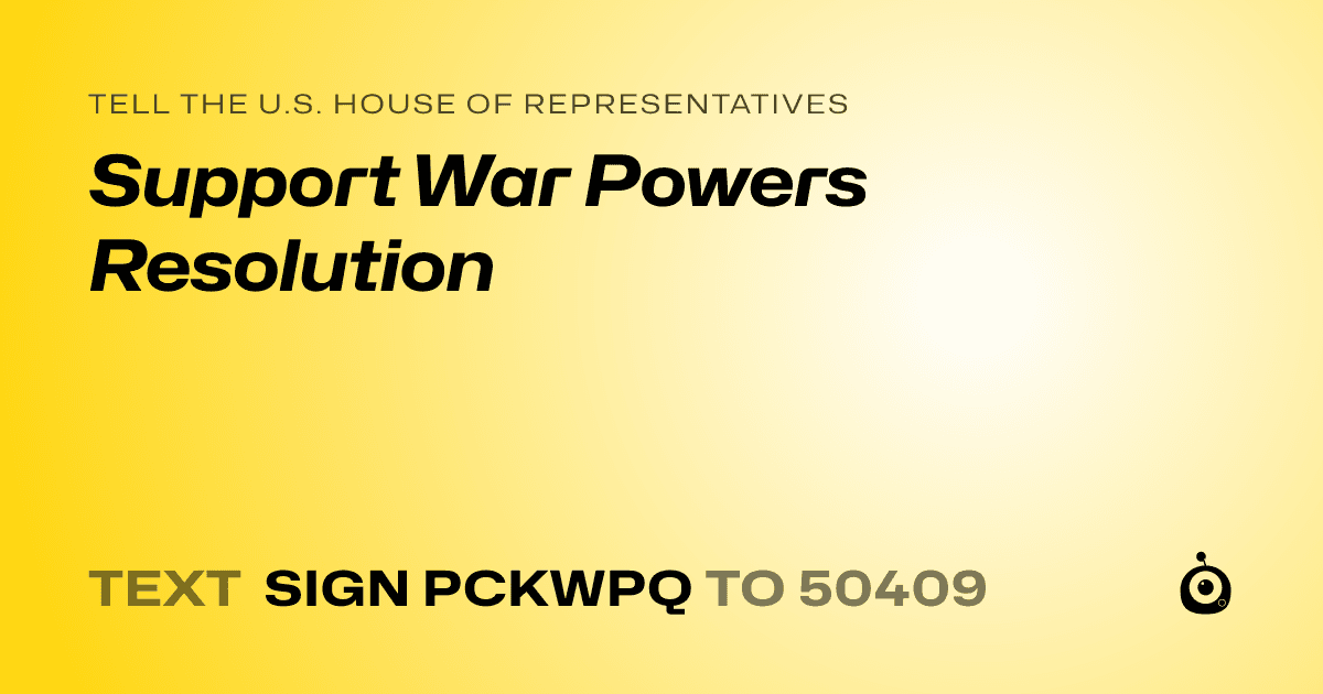 A shareable card that reads "tell the U.S. House of Representatives: Support War Powers Resolution" followed by "text sign PCKWPQ to 50409"