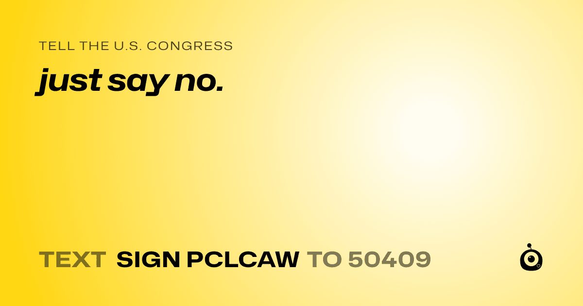 A shareable card that reads "tell the U.S. Congress: just say no." followed by "text sign PCLCAW to 50409"