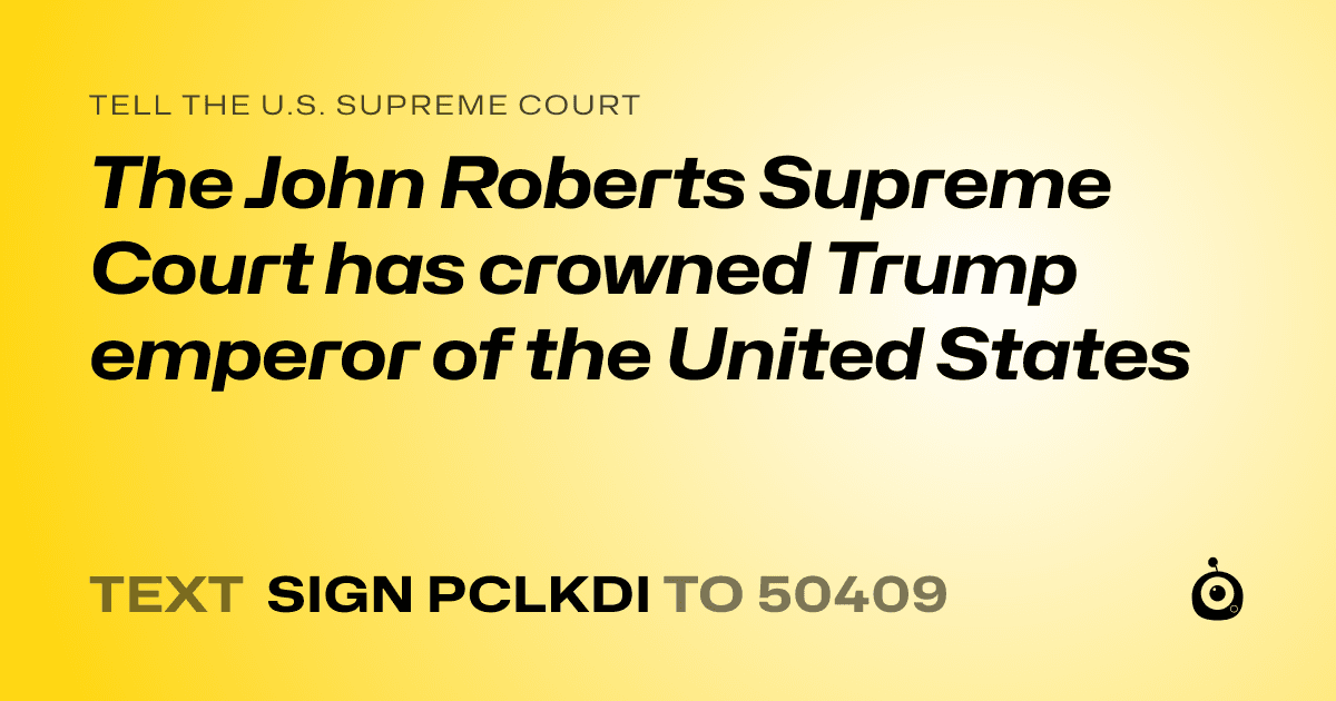 A shareable card that reads "tell the U.S. Supreme Court: The John Roberts Supreme Court has crowned Trump emperor of the United States" followed by "text sign PCLKDI to 50409"