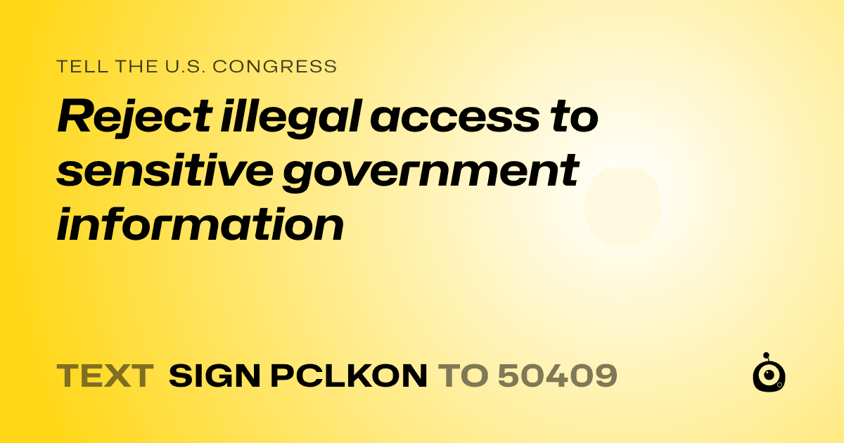 A shareable card that reads "tell the U.S. Congress: Reject illegal access to sensitive government information" followed by "text sign PCLKON to 50409"