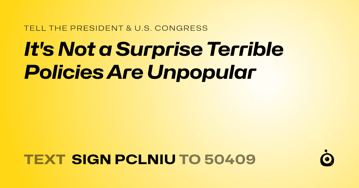 A shareable card that reads "tell the President & U.S. Congress: It's Not a Surprise Terrible Policies Are Unpopular" followed by "text sign PCLNIU to 50409"
