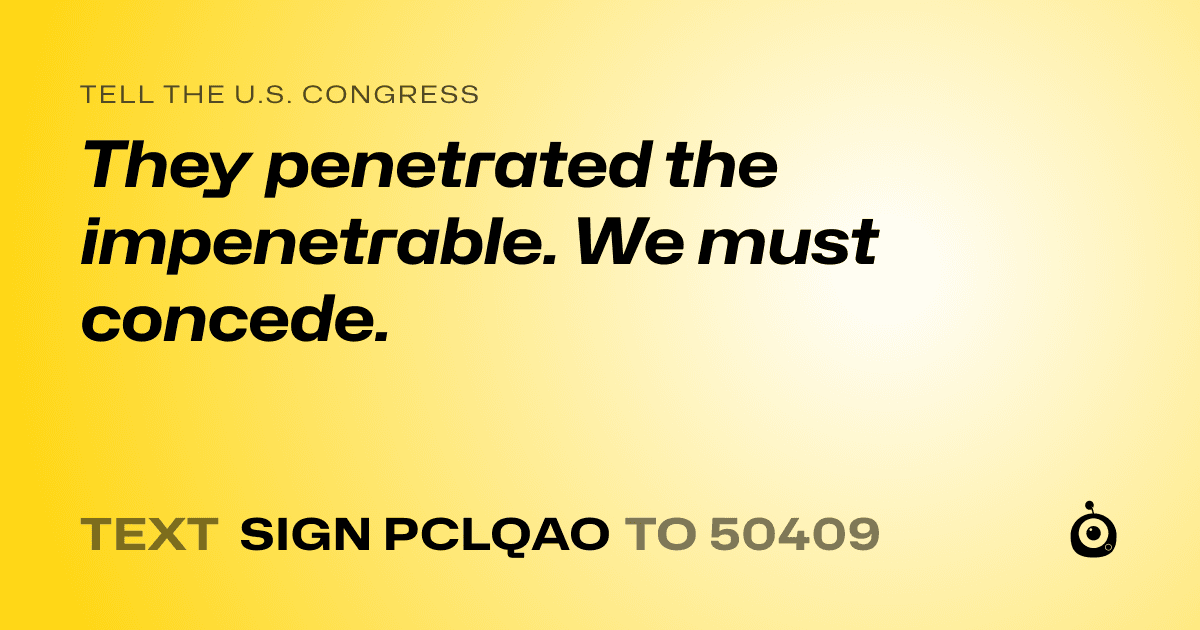 A shareable card that reads "tell the U.S. Congress: They penetrated the impenetrable. We must concede." followed by "text sign PCLQAO to 50409"